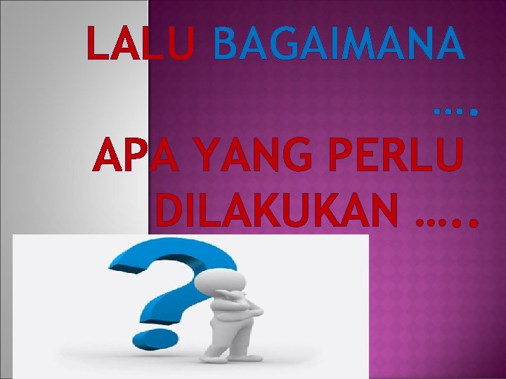 LALU BAGAIMANA …. APA YANG PERLU DILAKUKAN …. . 