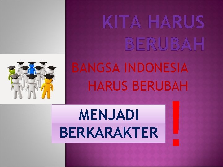 KITA HARUS BERUBAH BANGSA INDONESIA HARUS BERUBAH MENJADI BERKARAKTER ! 