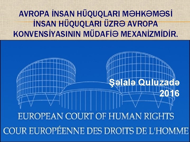 AVROPA İNSAN HÜQUQLARI MƏHKƏMƏSİ İNSAN HÜQUQLARI ÜZRƏ AVROPA KONVENSİYASININ MÜDAFİƏ MEXANİZMİDİR. Şəlalə Quluzadə 2016