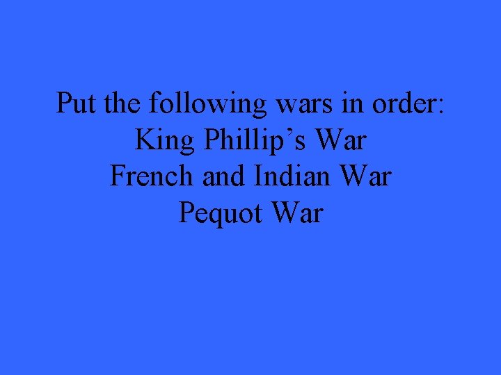 Put the following wars in order: King Phillip’s War French and Indian War Pequot