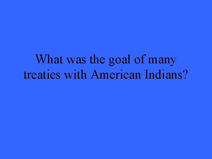 What was the goal of many treaties with American Indians? 