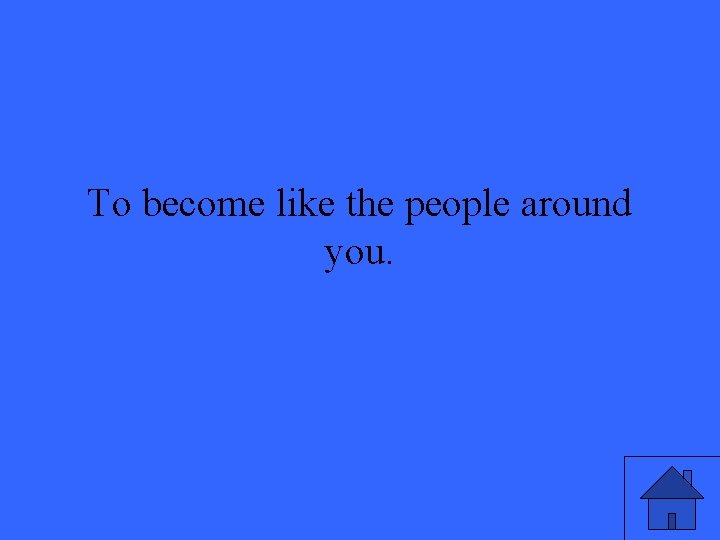 To become like the people around you. 