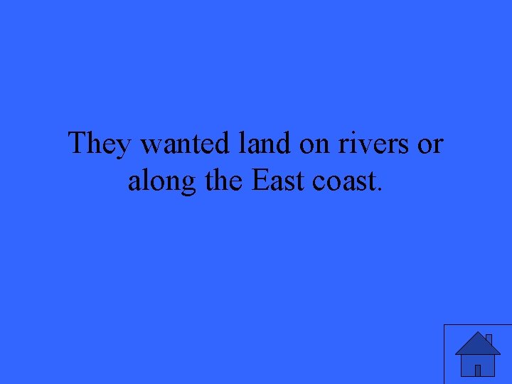 They wanted land on rivers or along the East coast. 