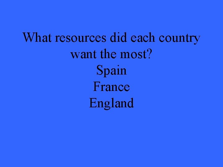 What resources did each country want the most? Spain France England 