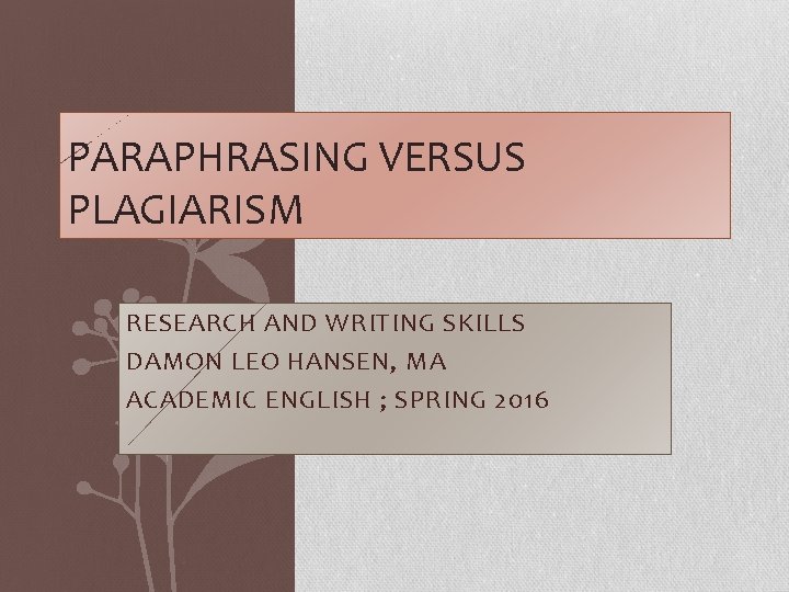 PARAPHRASING VERSUS PLAGIARISM RESEARCH AND WRITING SKILLS DAMON LEO HANSEN, MA ACADEMIC ENGLISH ;