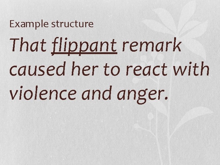 Example structure That flippant remark caused her to react with violence and anger. 