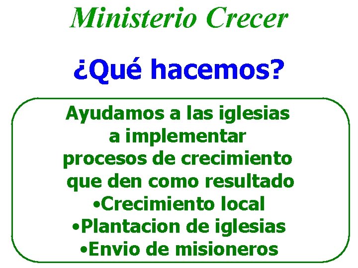 Ministerio Crecer ¿Qué hacemos? Ayudamos a las iglesias a implementar procesos de crecimiento que