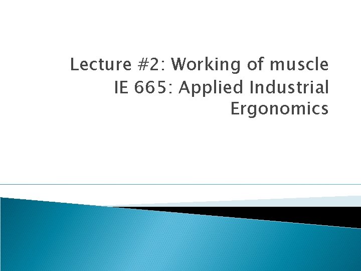 Lecture #2: Working of muscle IE 665: Applied Industrial Ergonomics Lecture #2: Working of muscle IE 665: Applied Industrial Ergonomics