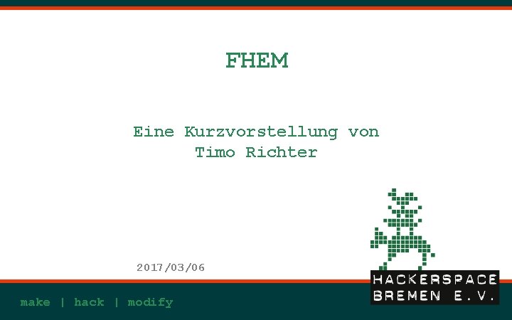 FHEM Eine Kurzvorstellung von Timo Richter 2017/03/06 make | hack | modify FHEM Eine Kurzvorstellung von Timo Richter 2017/03/06 make | hack | modify