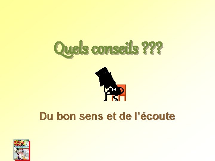Quels conseils ? ? ? Du bon sens et de l’écoute Quels conseils ? ? ? Du bon sens et de l’écoute