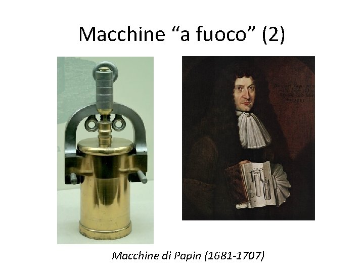 Macchine “a fuoco” (2) Macchine di Papin (1681 -1707) Macchine “a fuoco” (2) Macchine di Papin (1681 -1707)