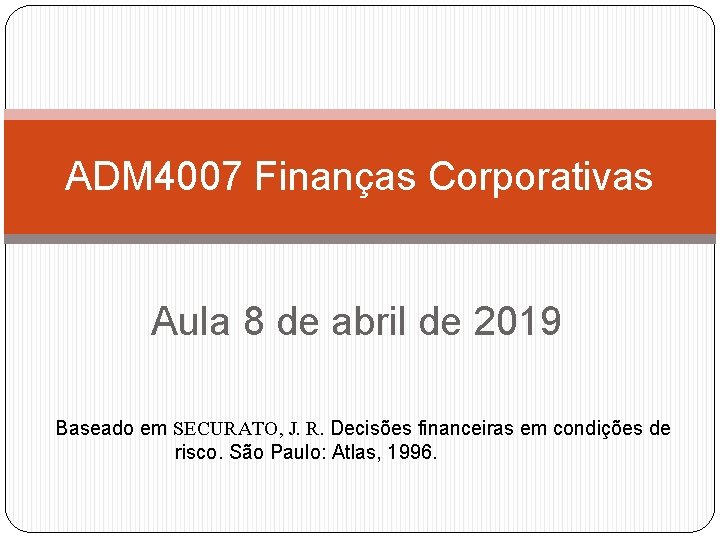 ADM 4007 Finanças Corporativas Aula 8 de abril de 2019 Baseado em SECURATO, J.