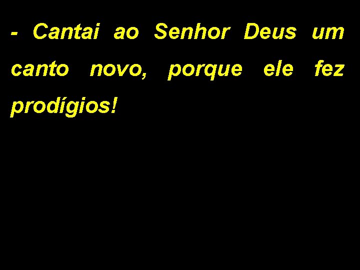 - Cantai ao Senhor Deus um canto novo, porque ele fez prodígios! 