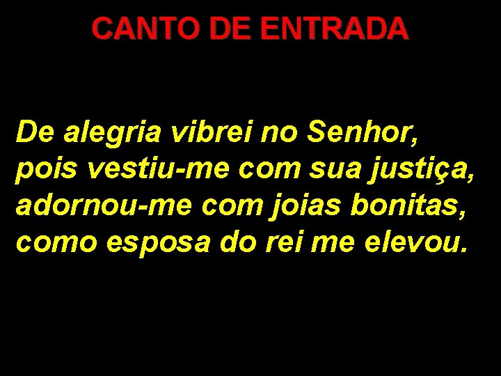 CANTO DE ENTRADA De alegria vibrei no Senhor, pois vestiu-me com sua justiça, adornou-me