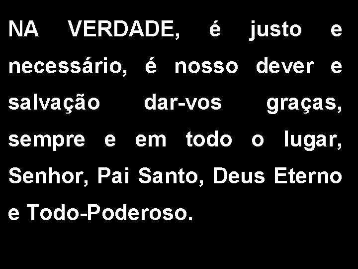 NA VERDADE, é justo e necessário, é nosso dever e salvação dar-vos graças, sempre