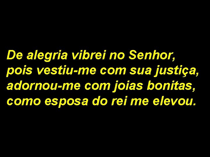 De alegria vibrei no Senhor, pois vestiu-me com sua justiça, adornou-me com joias bonitas,