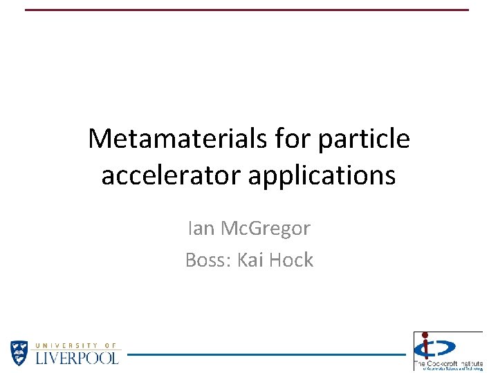Metamaterials for particle accelerator applications Ian Mc. Gregor Boss: Kai Hock Metamaterials for particle accelerator applications Ian Mc. Gregor Boss: Kai Hock