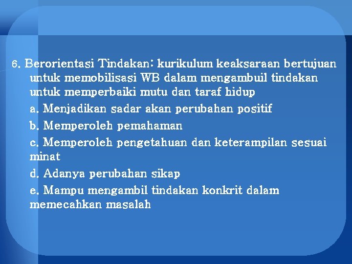 6. Berorientasi Tindakan: kurikulum keaksaraan bertujuan untuk memobilisasi WB dalam mengambuil tindakan untuk memperbaiki