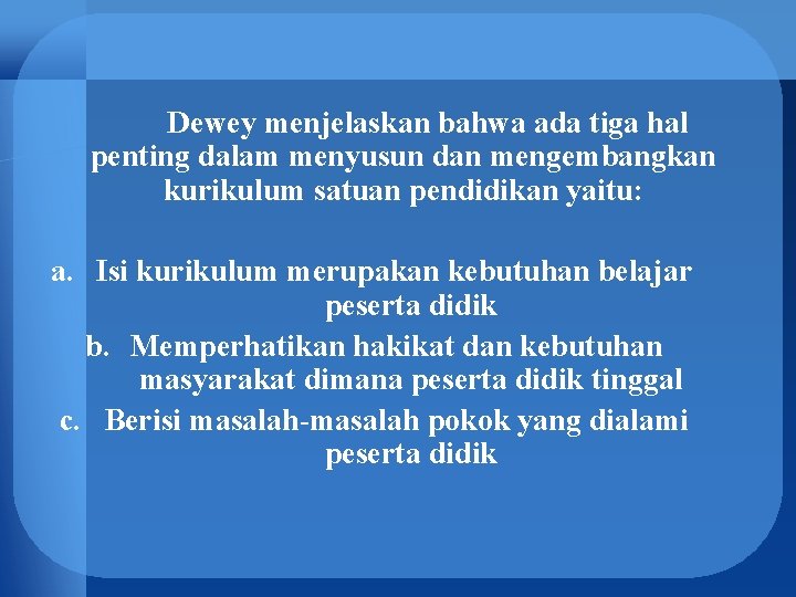 Dewey menjelaskan bahwa ada tiga hal penting dalam menyusun dan mengembangkan kurikulum satuan pendidikan