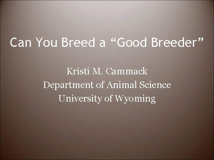 Can You Breed a “Good Breeder” Kristi M. Cammack Department of Animal Science University