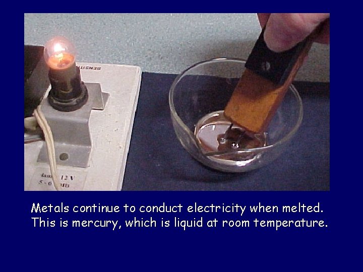 Metals continue to conduct electricity when melted. This is mercury, which is liquid at
