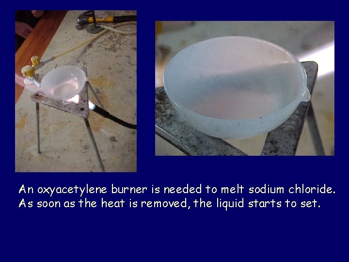 An oxyacetylene burner is needed to melt sodium chloride. As soon as the heat