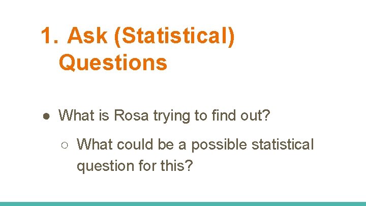 1. Ask (Statistical) Questions ● What is Rosa trying to find out? ○ What 1. Ask (Statistical) Questions ● What is Rosa trying to find out? ○ What