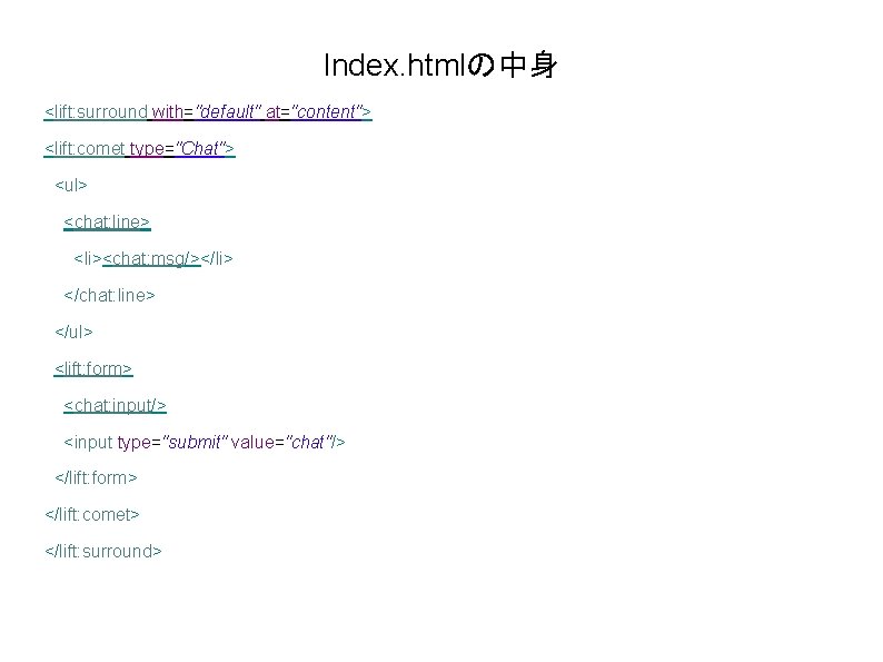 Index. htmlの中身 <lift: surround with="default" at="content"> <lift: comet type="Chat"> <ul> <chat: line> <li><chat: msg/></li>