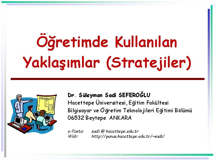 Öğretimde Kullanılan Yaklaşımlar (Stratejiler) Dr. Süleyman Sadi SEFEROĞLU Hacettepe Üniversitesi, Eğitim Fakültesi Bilgisayar ve