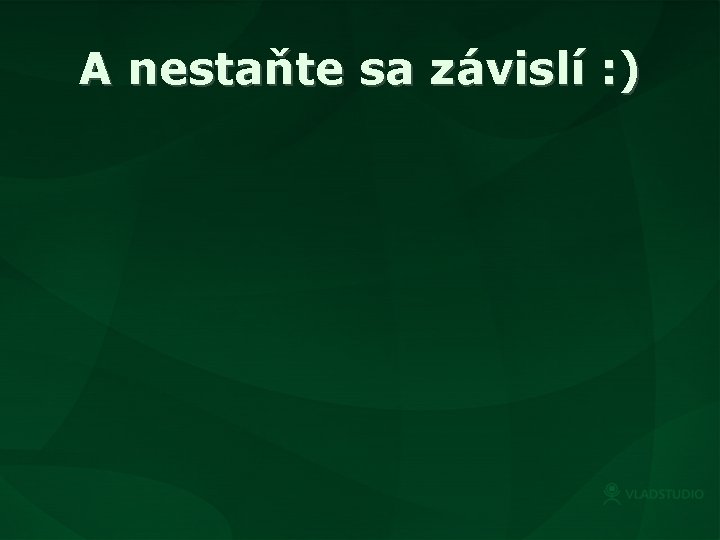 A nestaňte sa závislí : ) 