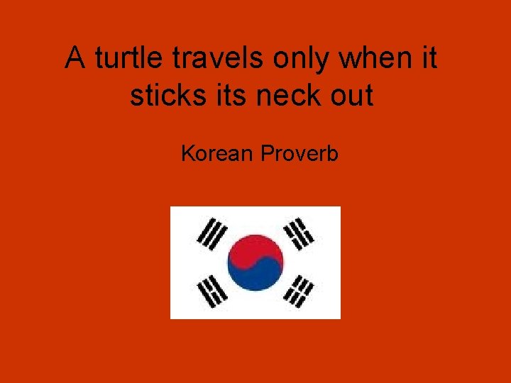 A turtle travels only when it sticks its neck out Korean Proverb 