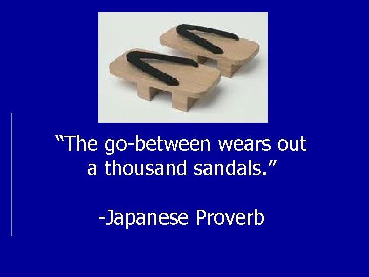 “The go-between wears out a thousandals. ” -Japanese Proverb 