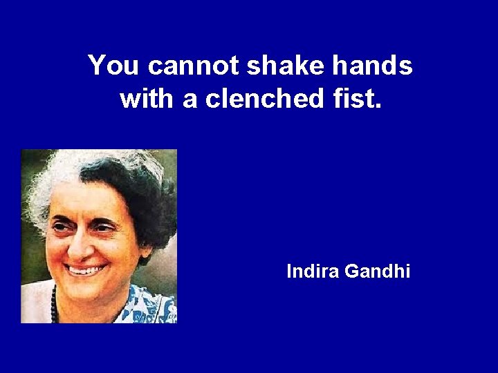 You cannot shake hands with a clenched fist. Indira Gandhi 