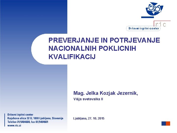 PREVERJANJE IN POTRJEVANJE NACIONALNIH POKLICNIH KVALIFIKACIJ Mag. Jelka Kozjak Jezernik, Višja svetovalka II Ljubljana,
