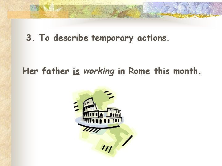 3. To describe temporary actions. Her father is working in Rome this month. 