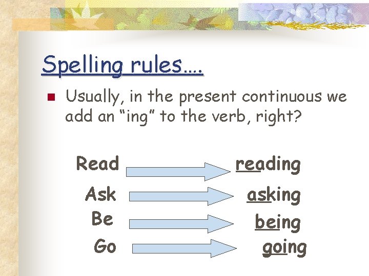Spelling rules…. n Usually, in the present continuous we add an “ing” to the