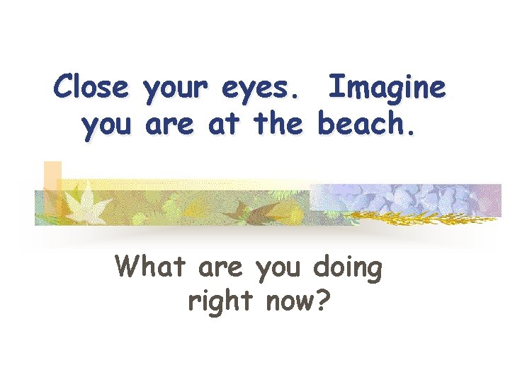 Close your eyes. Imagine you are at the beach. What are you doing right