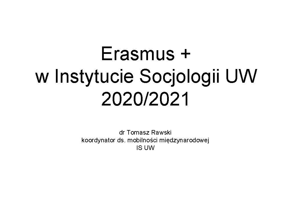 Erasmus + w Instytucie Socjologii UW 2020/2021 dr Tomasz Rawski koordynator ds. mobilności międzynarodowej Erasmus + w Instytucie Socjologii UW 2020/2021 dr Tomasz Rawski koordynator ds. mobilności międzynarodowej