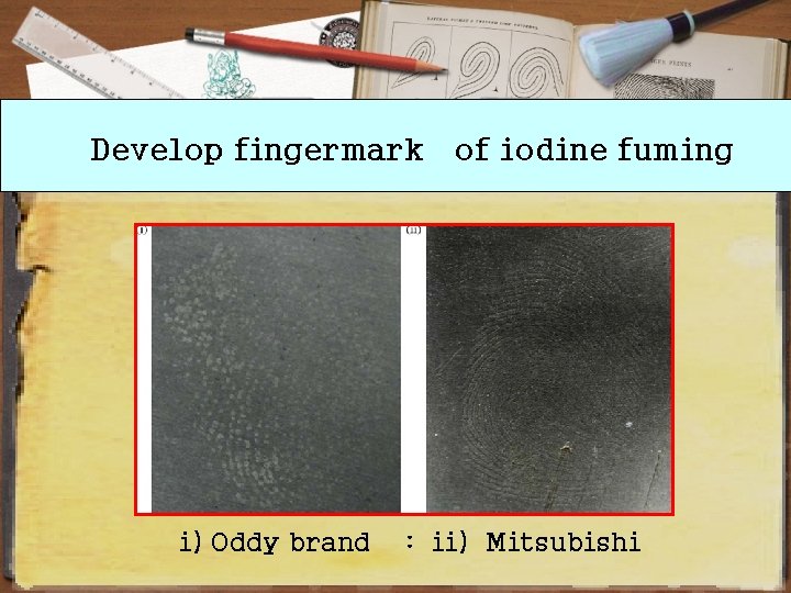 Develop fingermark of iodine fuming i) Oddy brand : ii) Mitsubishi 