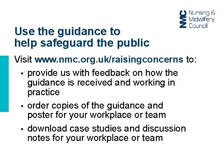 Use the guidance to help safeguard the public Visit www. nmc. org. uk/raisingconcerns to: