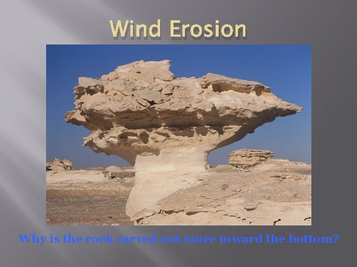 Wind Erosion Why is the rock carved out more toward the bottom? 