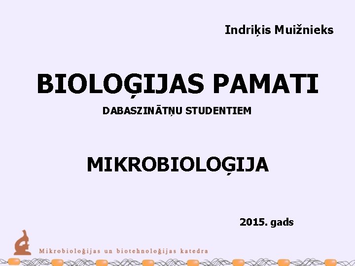 Indriķis Muižnieks BIOLOĢIJAS PAMATI DABASZINĀTŅU STUDENTIEM MIKROBIOLOĢIJA 2015. gads 