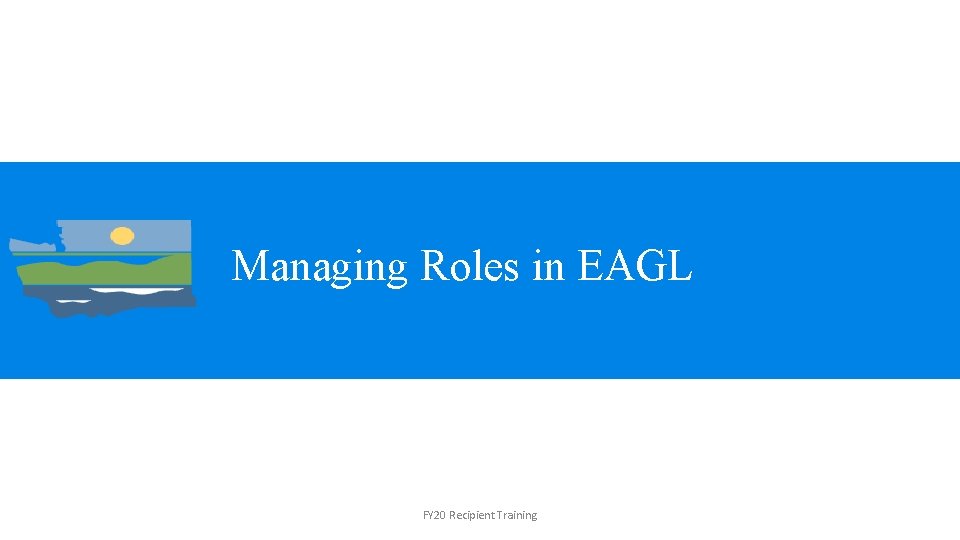 Managing Roles in EAGL FY 20 Recipient Training 