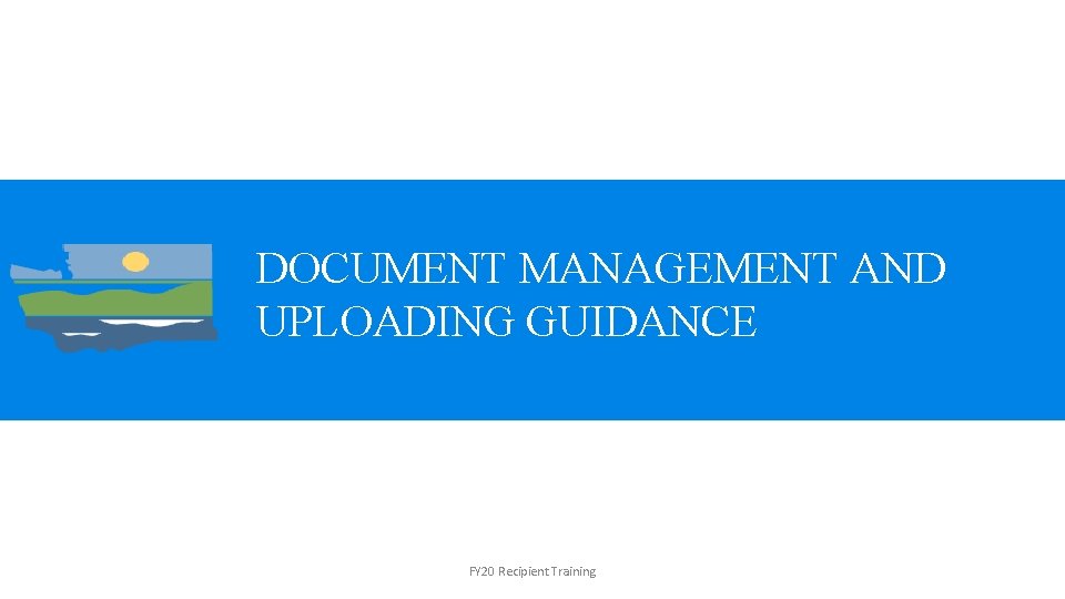 DOCUMENT MANAGEMENT AND UPLOADING GUIDANCE FY 20 Recipient Training 