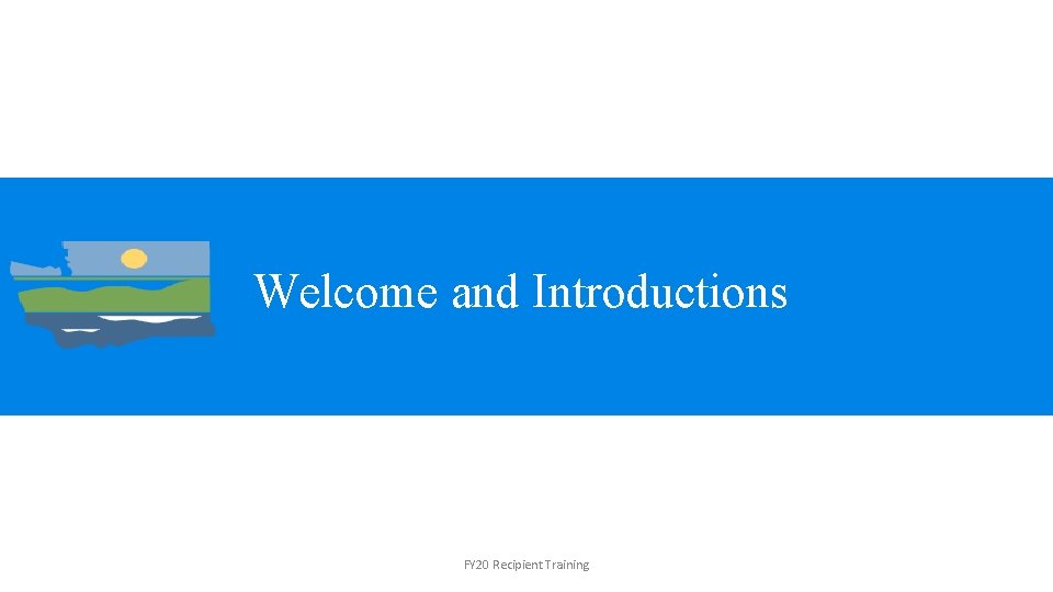 Welcome and Introductions FY 20 Recipient Training 