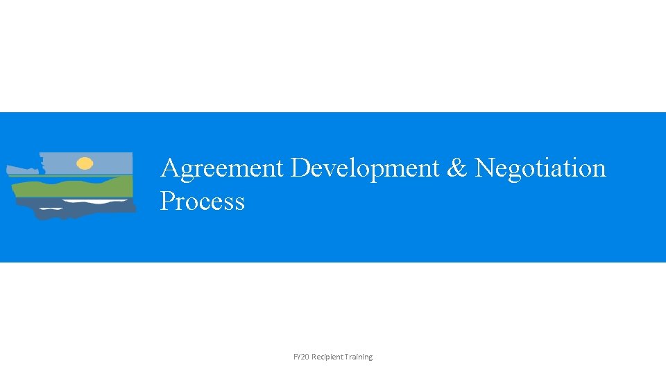 Agreement Development & Negotiation Process FY 20 Recipient Training 