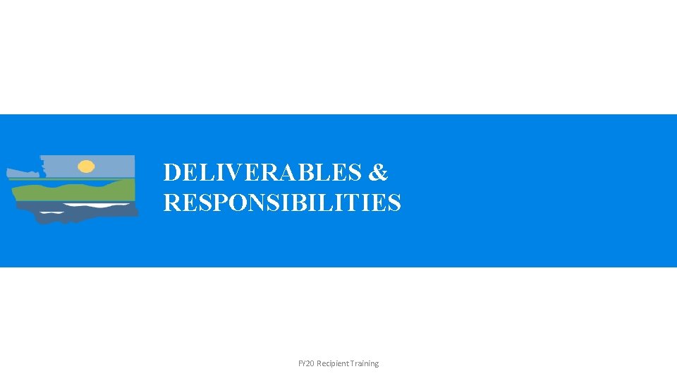 DELIVERABLES & RESPONSIBILITIES FY 20 Recipient Training 