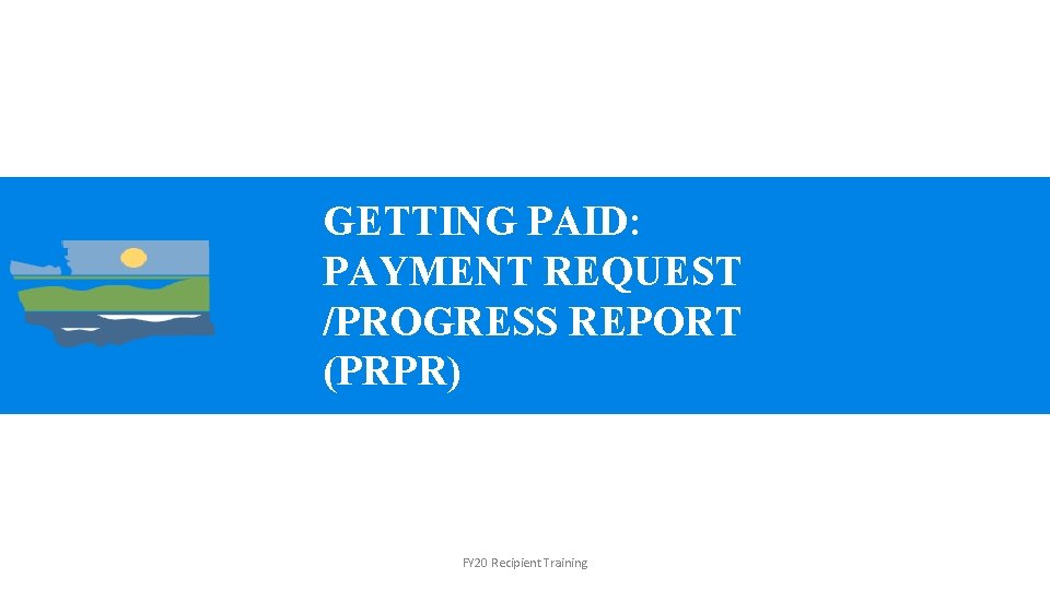 GETTING PAID: PAYMENT REQUEST /PROGRESS REPORT (PRPR) FY 20 Recipient Training 
