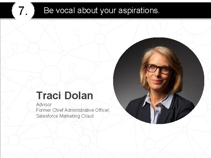 7. Be vocal about your aspirations. Traci Dolan Advisor Former Chief Administrative Officer, Salesforce