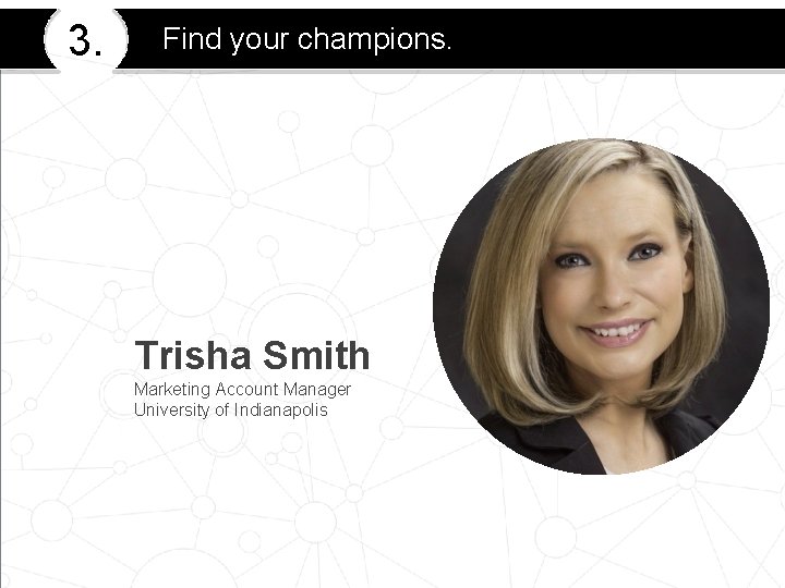 3. Find your champions. Trisha Smith Marketing Account Manager University of Indianapolis 